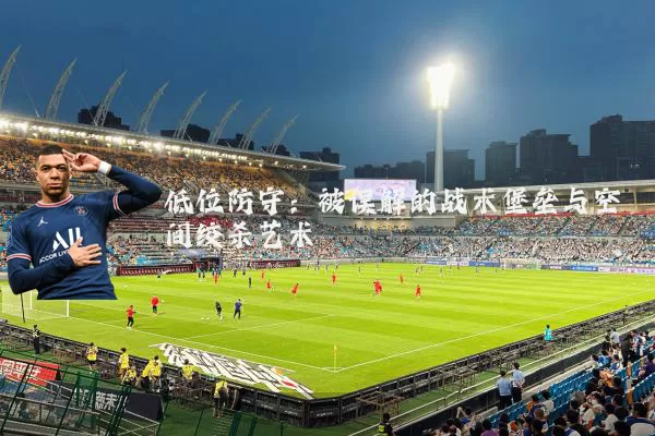 低位防守：被误解的战术堡垒与空间绞杀艺术