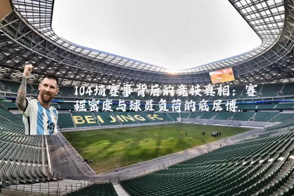 104场赛事背后的竞技真相：赛程密度与球员负荷的底层博弈