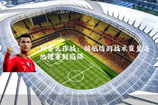 双赛区作战:被低估的战术变量与地理赛制陷阱
