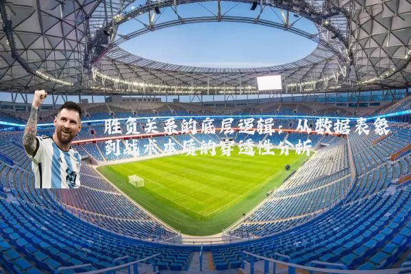 胜负关系的底层逻辑：从数据表象到战术本质的穿透性分析