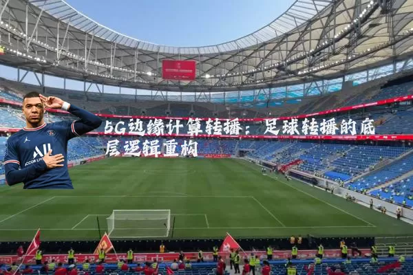 5G边缘计算转播:足球转播的底层逻辑重构