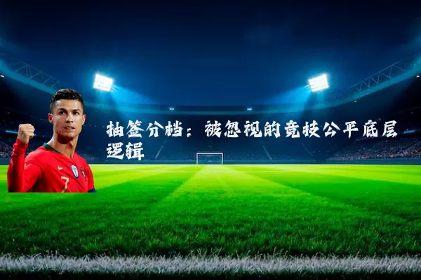 抽签分档:被忽视的竞技公平底层逻辑