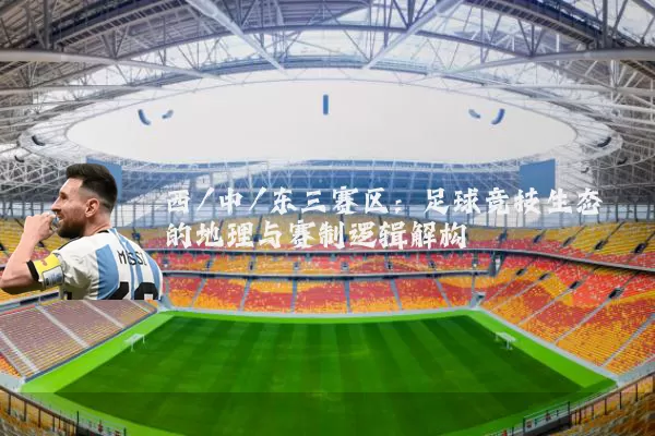 西/中/东三赛区：足球竞技生态的地理与赛制逻辑解构