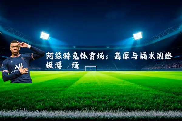 阿兹特克体育场：高原与战术的终极博弈场