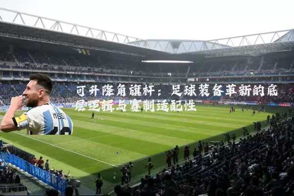 可升降角旗杆:足球装备革新的底层逻辑与赛制适配性
